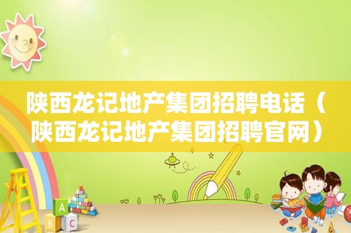 陕西龙记地产集团招聘电话（陕西龙记地产集团招聘官网）