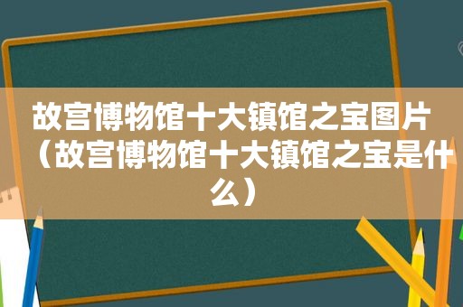 故宫博物馆十大镇馆之宝图片（故宫博物馆十大镇馆之宝是什么）