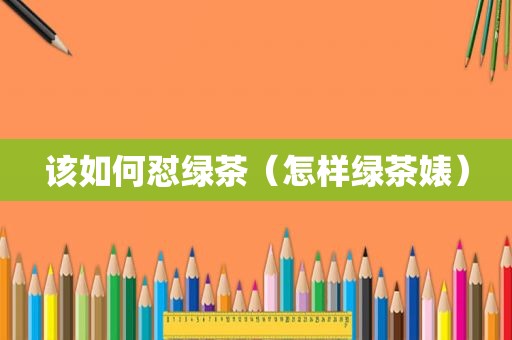 该如何怼绿茶（怎样绿茶婊）
