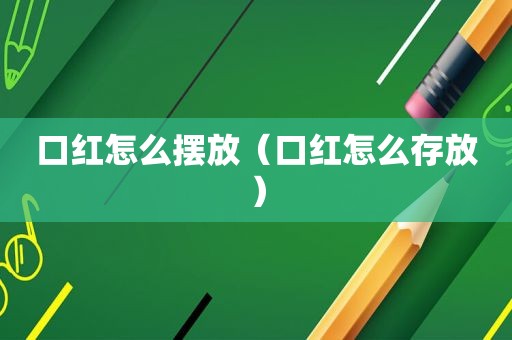 口红怎么摆放（口红怎么存放）