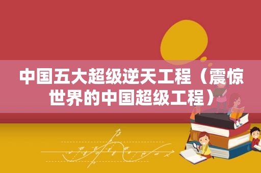 中国五大超级逆天工程（震惊世界的中国超级工程）
