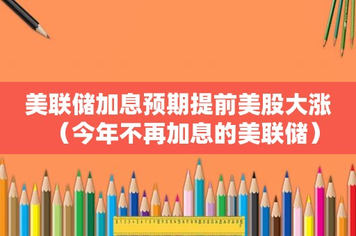 美联储加息预期提前美股大涨（今年不再加息的美联储）