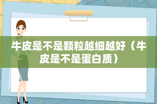 牛皮是不是颗粒越细越好（牛皮是不是蛋白质）