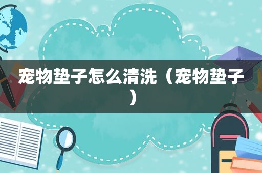 宠物垫子怎么清洗（宠物垫子）