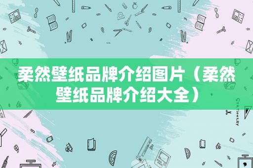 柔然壁纸品牌介绍图片（柔然壁纸品牌介绍大全）