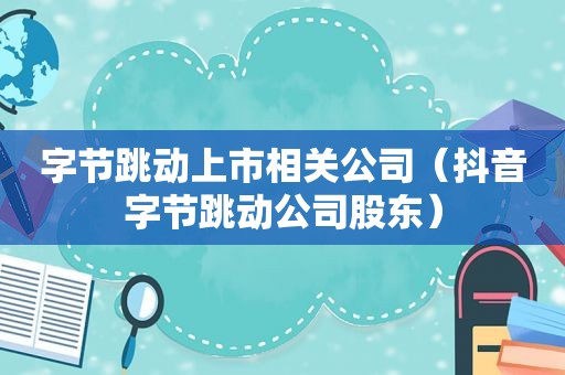 字节跳动上市相关公司（抖音字节跳动公司股东）
