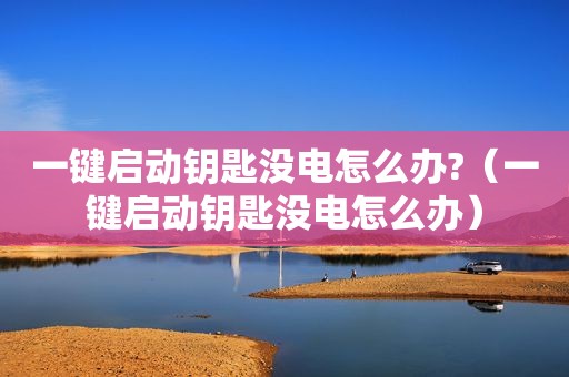 一键启动钥匙没电怎么办?（一键启动钥匙没电怎么办）