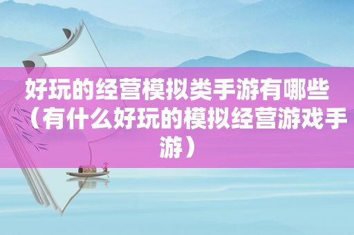 好玩的经营模拟类手游有哪些（有什么好玩的模拟经营游戏手游）