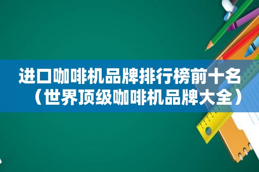 进口咖啡机品牌排行榜前十名（世界顶级咖啡机品牌大全）