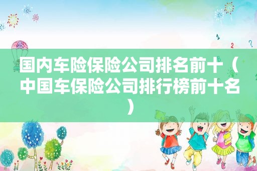 国内车险保险公司排名前十（中国车保险公司排行榜前十名）