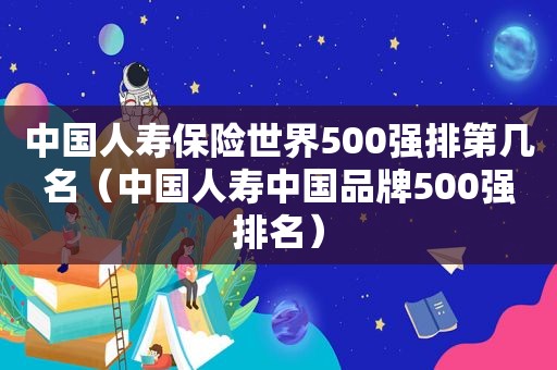 中国人寿保险世界500强排第几名（中国人寿中国品牌500强排名）