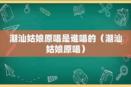 潮汕姑娘原唱是谁唱的（潮汕姑娘原唱）