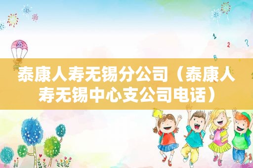 泰康人寿无锡分公司（泰康人寿无锡中心支公司电话）