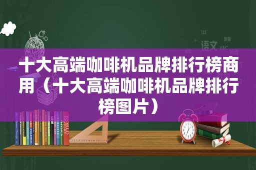十大高端咖啡机品牌排行榜商用（十大高端咖啡机品牌排行榜图片）