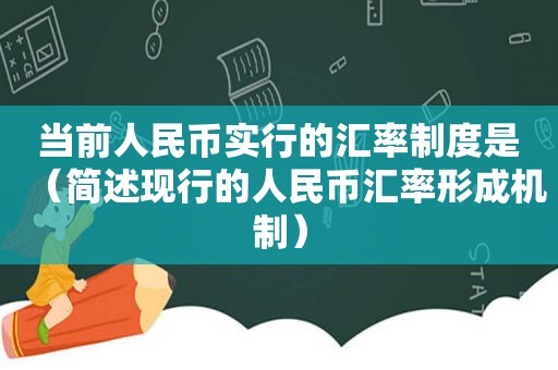 当前人民币实行的汇率制度是（简述现行的人民币汇率形成机制）
