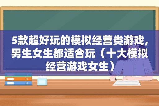 5款超好玩的模拟经营类游戏,男生女生都适合玩（十大模拟经营游戏女生）