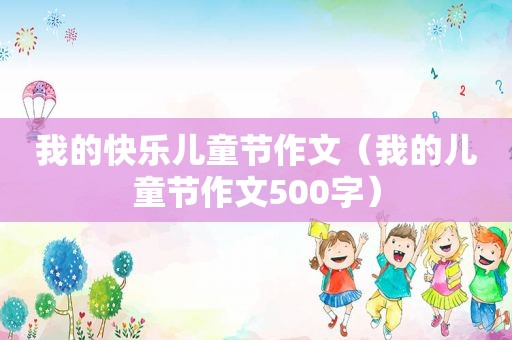 我的快乐儿童节作文（我的儿童节作文500字）