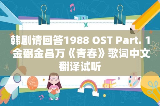 韩剧请回答1988 OST Part. 1 金弼金昌万《青春》歌词中文翻译试听