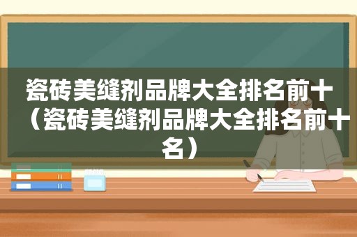 瓷砖美缝剂品牌大全排名前十（瓷砖美缝剂品牌大全排名前十名）