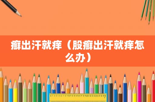 癣出汗就痒（股癣出汗就痒怎么办）