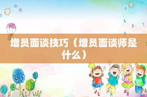 增员面谈技巧（增员面谈师是什么）