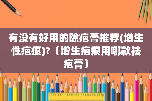 有没有好用的除疤膏推荐(增生性疤痕)?（增生疤痕用哪款祛疤膏）