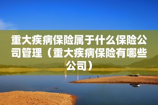重大疾病保险属于什么保险公司管理（重大疾病保险有哪些公司）
