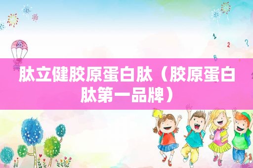 肽立健胶原蛋白肽（胶原蛋白肽第一品牌）
