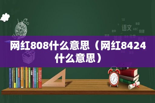 网红808什么意思（网红8424什么意思）
