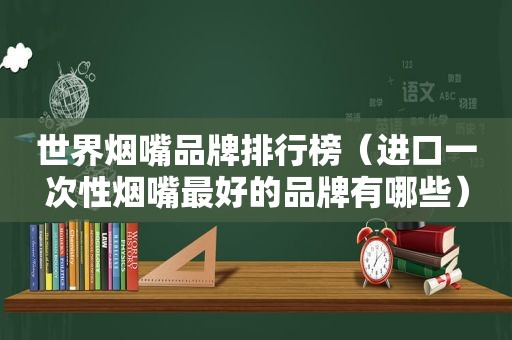 世界烟嘴品牌排行榜（进口一次性烟嘴最好的品牌有哪些）
