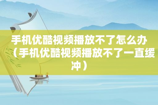 手机优酷视频播放不了怎么办（手机优酷视频播放不了一直缓冲）