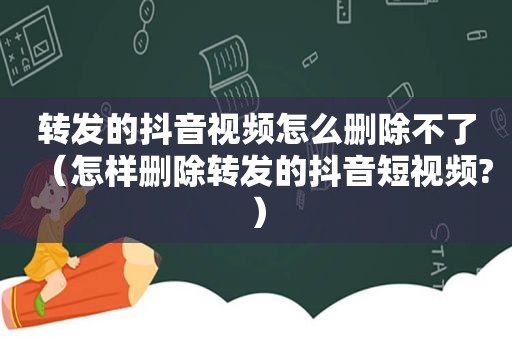 转发的抖音视频怎么删除不了（怎样删除转发的抖音短视频?）
