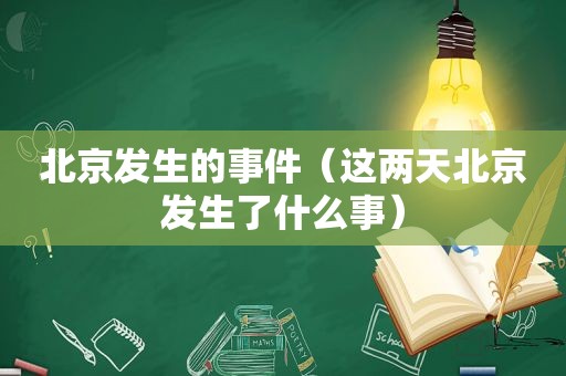 北京发生的事件（这两天北京发生了什么事）