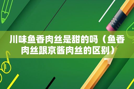 川味鱼香肉丝是甜的吗（鱼香肉丝跟京酱肉丝的区别）