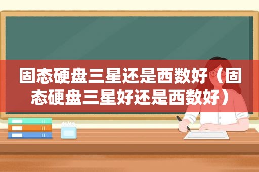 固态硬盘三星还是西数好（固态硬盘三星好还是西数好）