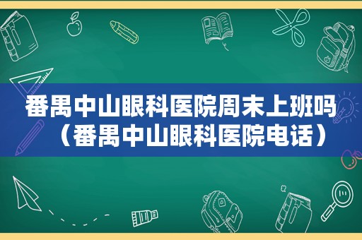 番禺中山眼科医院周末上班吗（番禺中山眼科医院电话）