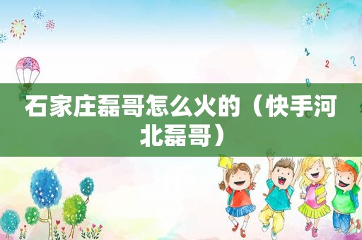 石家庄磊哥怎么火的（快手河北磊哥）