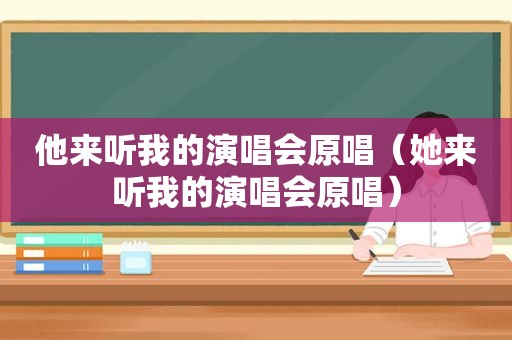 他来听我的演唱会原唱（她来听我的演唱会原唱）