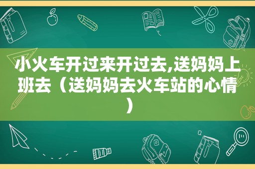小火车开过来开过去,送妈妈上班去（送妈妈去火车站的心情）
