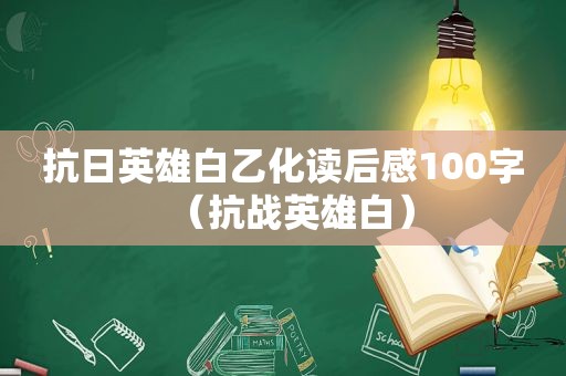 抗日英雄白乙化读后感100字（抗战英雄白）