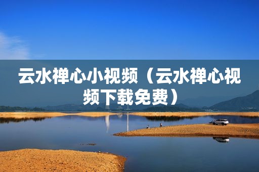 云水禅心小视频（云水禅心视频下载免费）