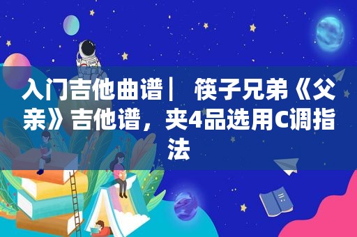 入门吉他曲谱 ▏筷子兄弟《父亲》吉他谱，夹4品选用C调指法