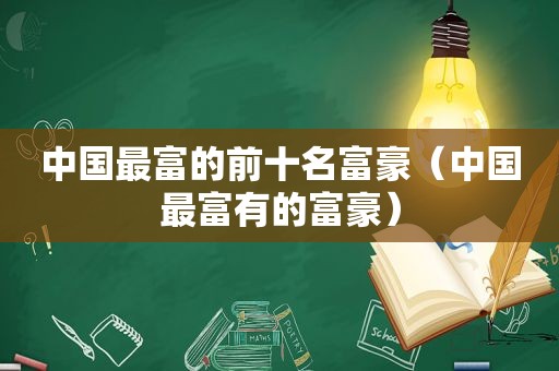 中国最富的前十名富豪（中国最富有的富豪）