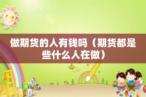 做期货的人有钱吗（期货都是些什么人在做）