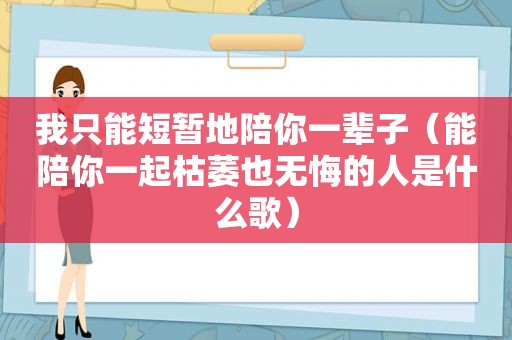 我只能短暂地陪你一辈子（能陪你一起枯萎也无悔的人是什么歌）