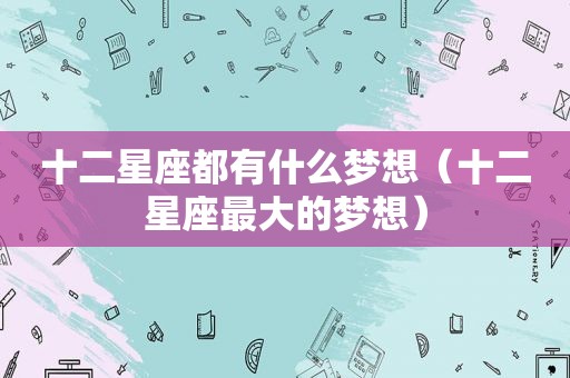 十二星座都有什么梦想（十二星座最大的梦想）