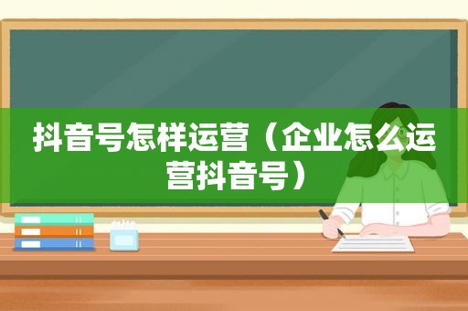 抖音号怎样运营（企业怎么运营抖音号）