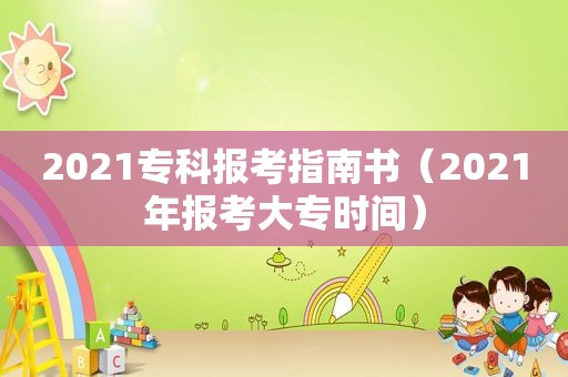 2021专科报考指南书（2021年报考大专时间）