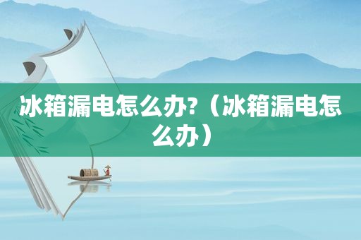 冰箱漏电怎么办?（冰箱漏电怎么办）