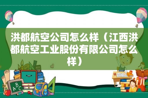 洪都航空公司怎么样（江西洪都航空工业股份有限公司怎么样）